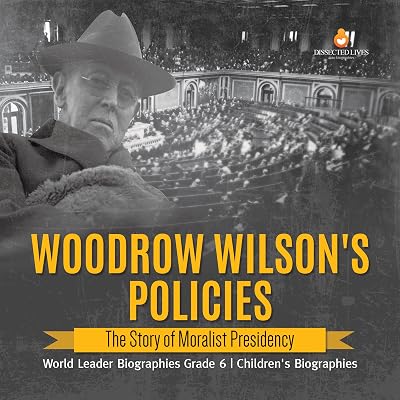Woodrow Wilson's Policies : The Story of Moralist Presidency | World Leader Biographies Grade 6 | Children's Biographies