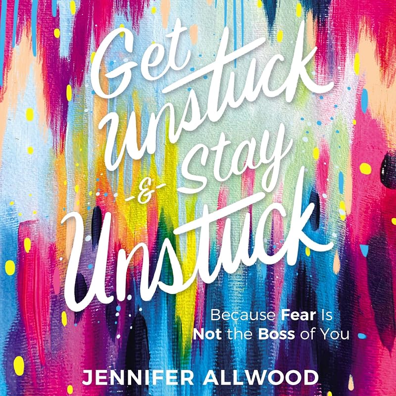 Get Unstuck and Stay Unstuck: Because Fear Is Not the Boss of You by Jennifer Allwood