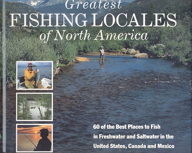 Greatest Fishing Locales of North America: 60 of the Best Places to Fish in Freshwater and Saltwater in the United States, Canada and Mexico by Ken Schultz