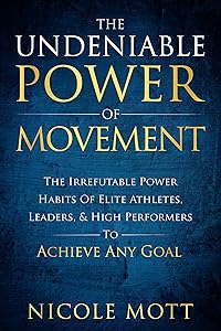 The Undeniable Power of Movement: The Irrefutable Power Habits Of Elite Athletes, Leaders, & High Performers To Achieve Any Goal by Nicole Mott
