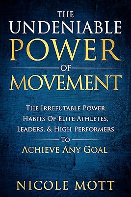 The Undeniable Power of Movement: The Irrefutable Power Habits Of Elite Athletes, Leaders, & High Performers To Achieve Any Goal