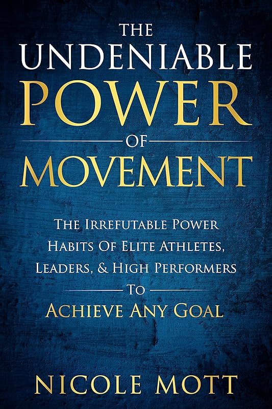 The Undeniable Power of Movement: The Irrefutable Power Habits Of Elite Athletes, Leaders, & High Performers To Achieve Any Goal by Nicole Mott