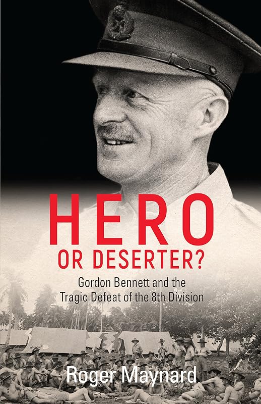 Hero or Deserter?: Gordon Bennett and the Tragic Defeat of 8th Division by Roger Maynard