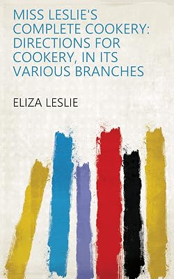 Miss Leslie's Complete Cookery: Directions for Cookery, in Its Various Branches