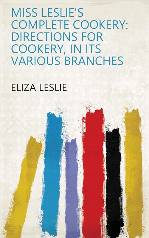 Miss Leslie's Complete Cookery: Directions for Cookery, in Its Various Branches by Eliza Leslie