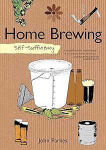 Self-Sufficiency: Home Brewing (IMM Lifestyle Books) Learn How to Brew Beer at Home; Equipment, Techniques, Ingredients, Malt & Hop Varieties, Insider Secrets, and Recipes for Stout, IPA, Ale, & More by John Parkes
