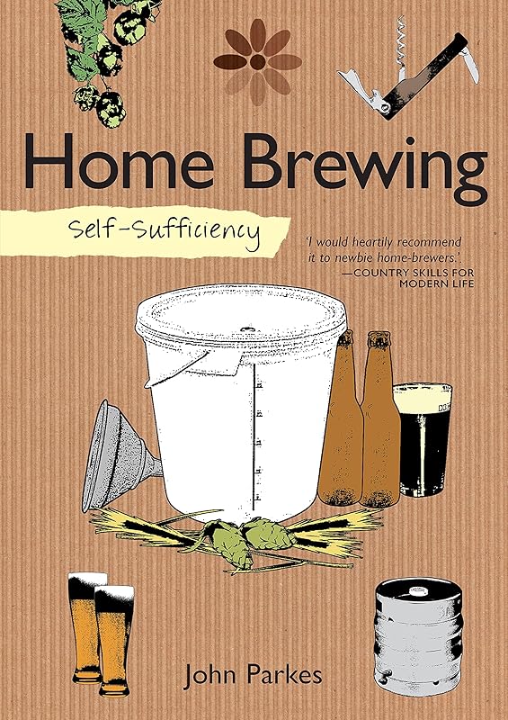 Self-Sufficiency: Home Brewing (IMM Lifestyle Books) Learn How to Brew Beer at Home; Equipment, Techniques, Ingredients, Malt & Hop Varieties, Insider Secrets, and Recipes for Stout, IPA, Ale, & More by John Parkes