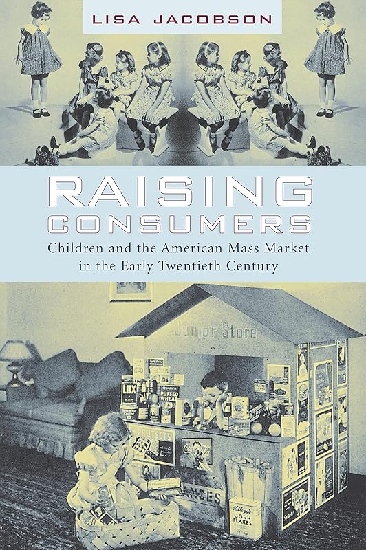 Raising Consumers: Children and the American Mass Market in the Early Twentieth Century (Popular Cultures, Everyday Lives) by Lisa Jacobson
