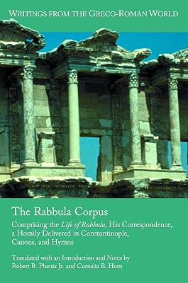 The Rabbula Corpus: Comprising the Life of Rabbula, His Correspondence, a Homily Delivered in Constantinople, Canons, and Hymns (Writings from the Greco-Roman World Book 17)