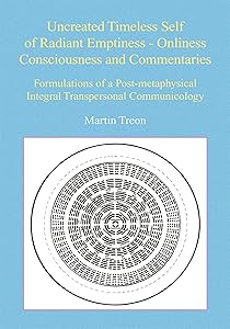 Uncreated Timeless Self of Radiant Emptiness - Onliness Consciousness and Commentaries: Formulations of a Post-Metaphysical Integral Transpersonal Communicology by Martin Treon