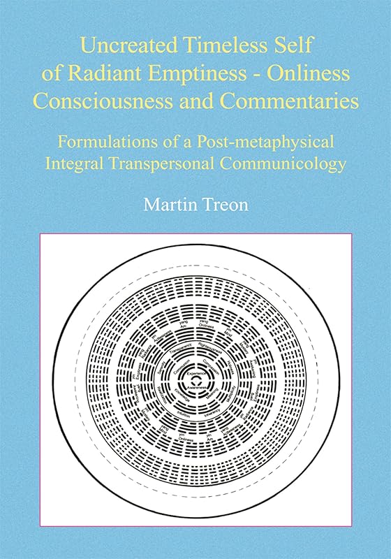 Uncreated Timeless Self of Radiant Emptiness - Onliness Consciousness and Commentaries: Formulations of a Post-Metaphysical Integral Transpersonal Communicology by Martin Treon