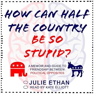 How Can Half the Country Be So Stupid?: A Memoir and Guide to Friendship Between Political Opposites by Julie Ethan