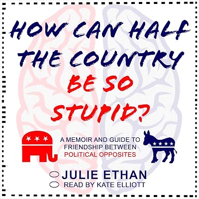 How Can Half the Country Be So Stupid?: A Memoir and Guide to Friendship Between Political Opposites