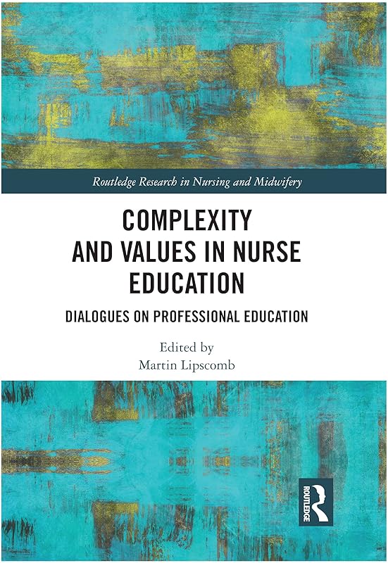 Complexity and Values in Nurse Education: Dialogues on Professional Education (Routledge Research in Nursing and Midwifery) by Martin Lipscomb