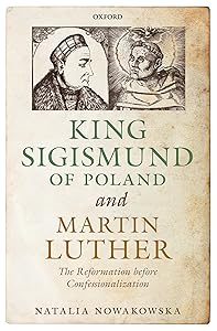 King Sigismund of Poland and Martin Luther: The Reformation before Confessionalization by Natalia Nowakowska