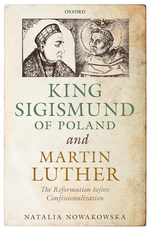 King Sigismund of Poland and Martin Luther: The Reformation before Confessionalization by Natalia Nowakowska