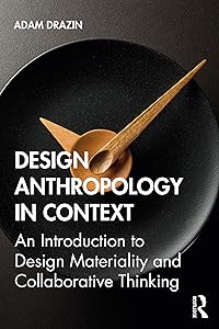Design Anthropology in Context: An Introduction to Design Materiality and Collaborative Thinking by Adam Drazin