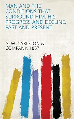Man and the Conditions that Surround Him: His Progress and Decline, Past and Present