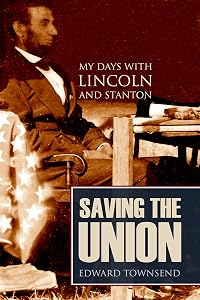 Saving the Union: My Days with Lincoln and Stanton (Annotated) by Bvt. Major-General Edward D. Townsend