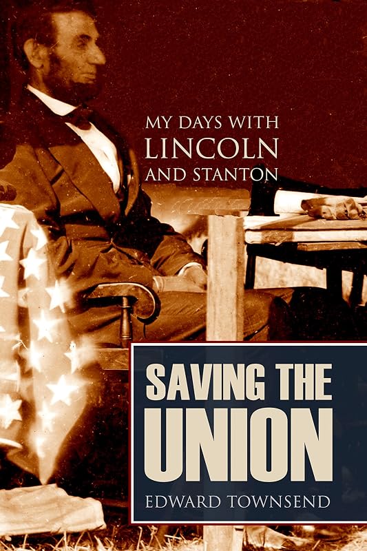 Saving the Union: My Days with Lincoln and Stanton (Annotated) by Bvt. Major-General Edward D. Townsend
