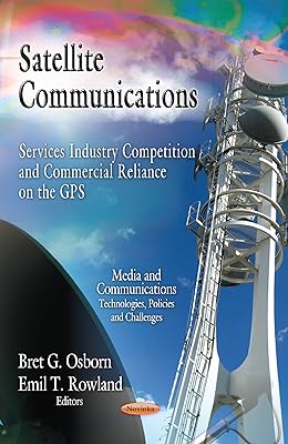 Satellite Communications: Services Industry Competition and Commercial Reliance on the GPS (Media Communications Technologies, Policies and Challenges)