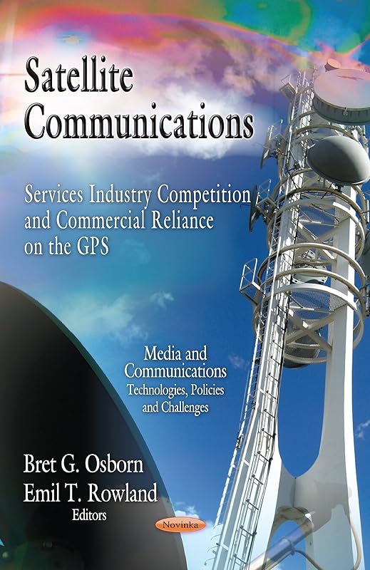 Satellite Communications: Services Industry Competition and Commercial Reliance on the GPS (Media Communications Technologies, Policies and Challenges) by Bret G. Osborn