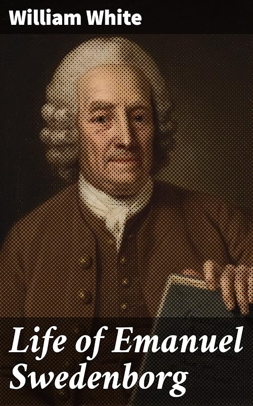 Life of Emanuel Swedenborg: Together with a brief synopsis of his writings, both philosophical and theological by William White