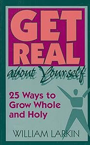 Get Real About Yourself: Twenty-Five Ways to Grow Whole and Holy by William Larkin