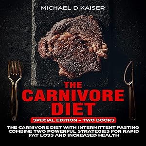 The Carnivore Diet: Special Edition - Two Books - Carnivore Diet with Intermittent Fasting, Combine Two Powerful Strategies for Rapid Fat Loss and Increased Health by Michael D. Kaiser