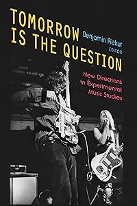 Tomorrow Is the Question: New Directions in Experimental Music Studies by Benjamin Piekut