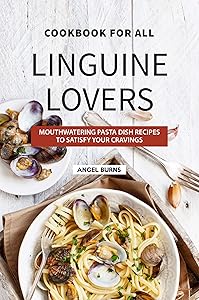Cookbook for All Linguine Lovers: Mouthwatering Pasta Dish Recipes to Satisfy Your Cravings by Angel Burns