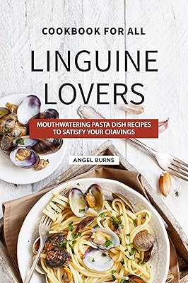 Cookbook for All Linguine Lovers: Mouthwatering Pasta Dish Recipes to Satisfy Your Cravings