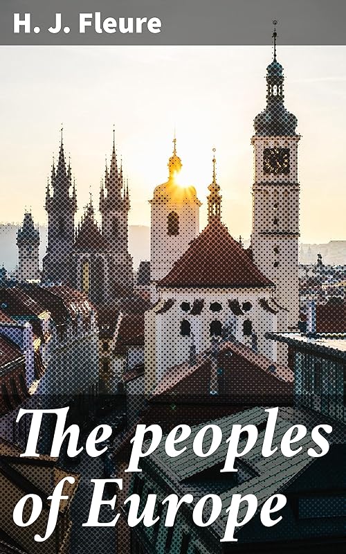 The peoples of Europe: Exploring the Origins and Cultures of European Ethnic Groups by H. J. Fleure