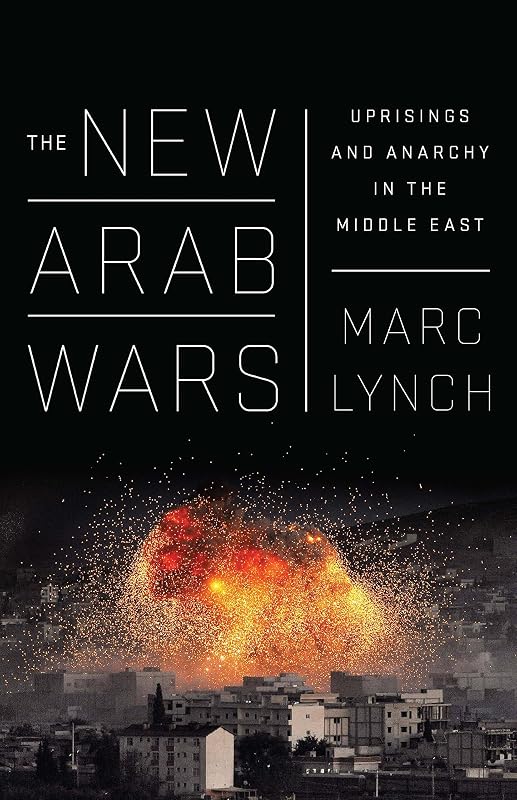 The New Arab Wars: Uprisings and Anarchy in the Middle East by Marc Lynch