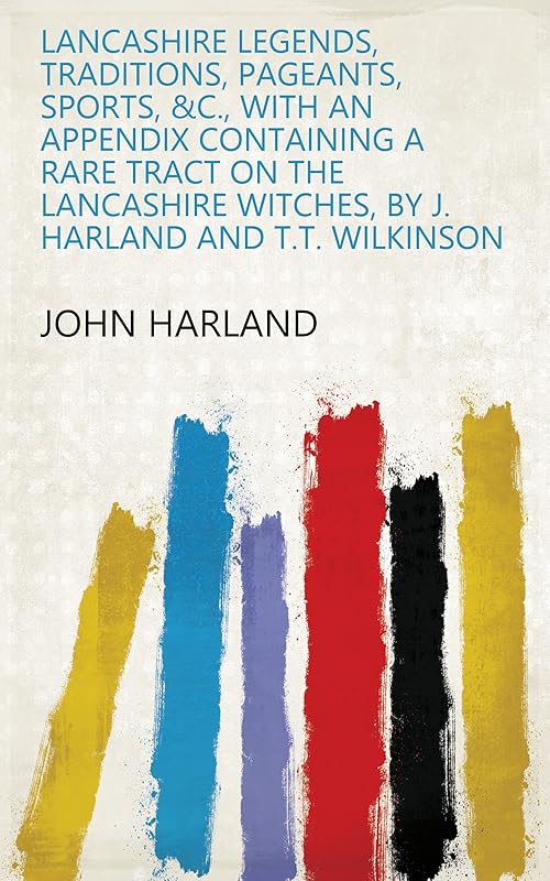 Lancashire legends, traditions, pageants, sports, &c., with an appendix containing a rare tract on the Lancashire witches, by J. Harland and T.T. Wilkinson by John Harland