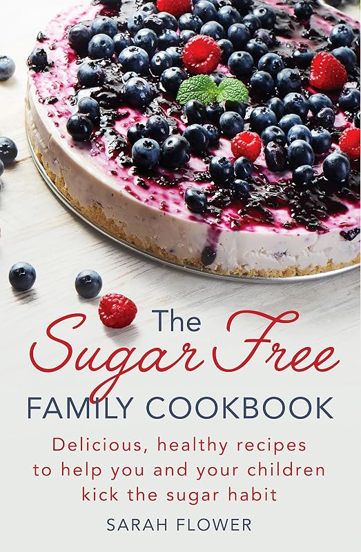The Sugar-Free Family Cookbook: Delicious, healthy recipes to help you and your children kick the sugar habit by Sarah Flower