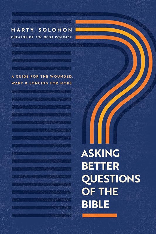 Asking Better Questions of the Bible: A Guide for the Wounded, Wary, and Longing for More by Marty Solomon