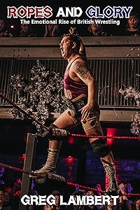 Ropes and Glory: The Emotional Rise of British Wrestling by Greg Lambert