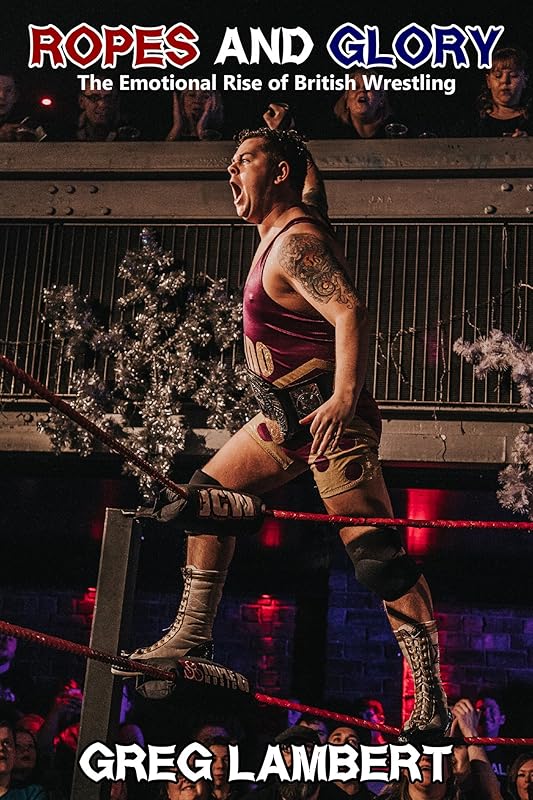 Ropes and Glory: The Emotional Rise of British Wrestling by Greg Lambert