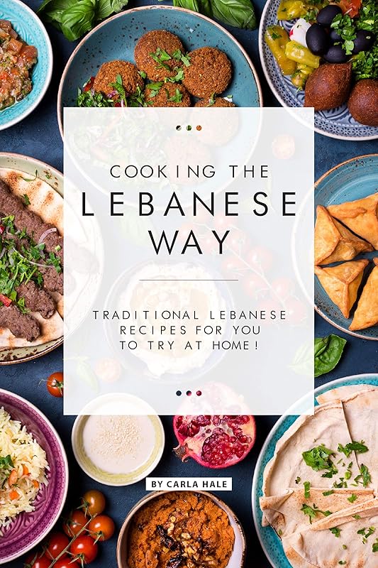 Cooking the Lebanese Way: Traditional Lebanese Recipes for You to Try at Home! by Carla Hale