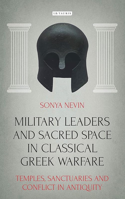 Military Leaders and Sacred Space in Classical Greek Warfare: Temples, Sanctuaries and Conflict in Antiquity (Library of Classical Studies Book 14) by Sonya Nevin