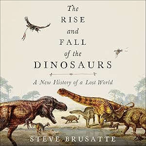 The Rise and Fall of the Dinosaurs: A New History of a Lost World by Steve Brusatte