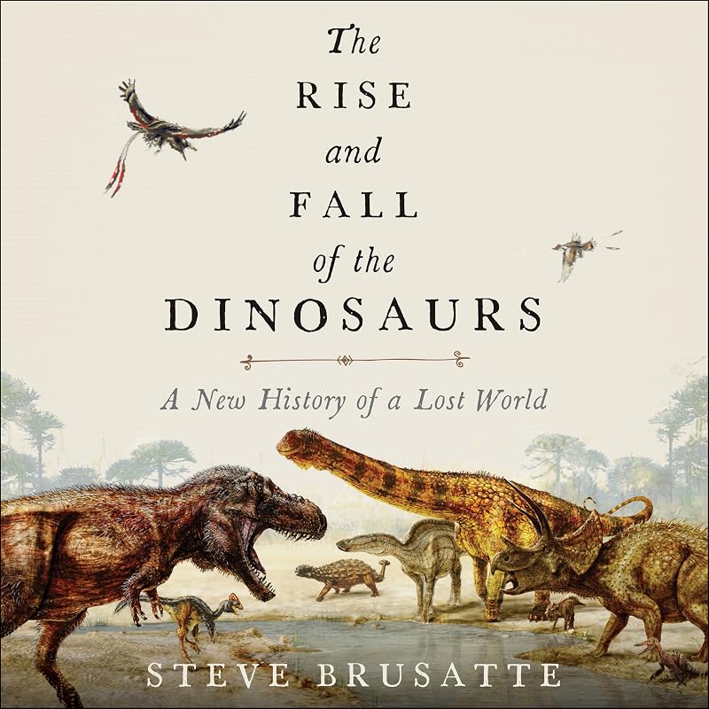 The Rise and Fall of the Dinosaurs: A New History of a Lost World by Steve Brusatte