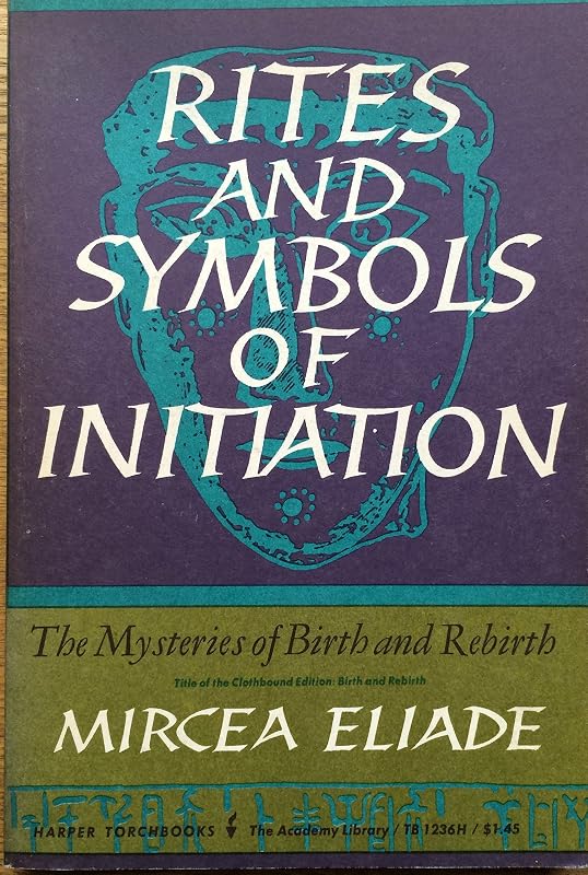 Rites and Symbols of Initiation, the Mysteries of Birth and Rebirth by Mircea Eliade
