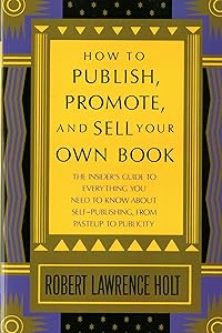 How to Publish, Promote, & Sell Your Own Book: The insider's guide to everything you need to know about self-publishing from pasteup to publicity by Robert Lawrence Holt