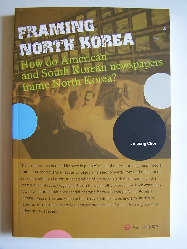 Framing North Korea: How do American and South Korean newspapers fram North Korea? by Choi Jin Bong