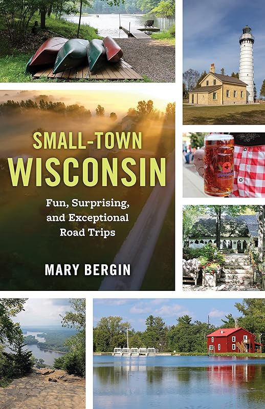 Small-Town Wisconsin: Fun, Surprising, and Exceptional Road Trips by Mary Bergin