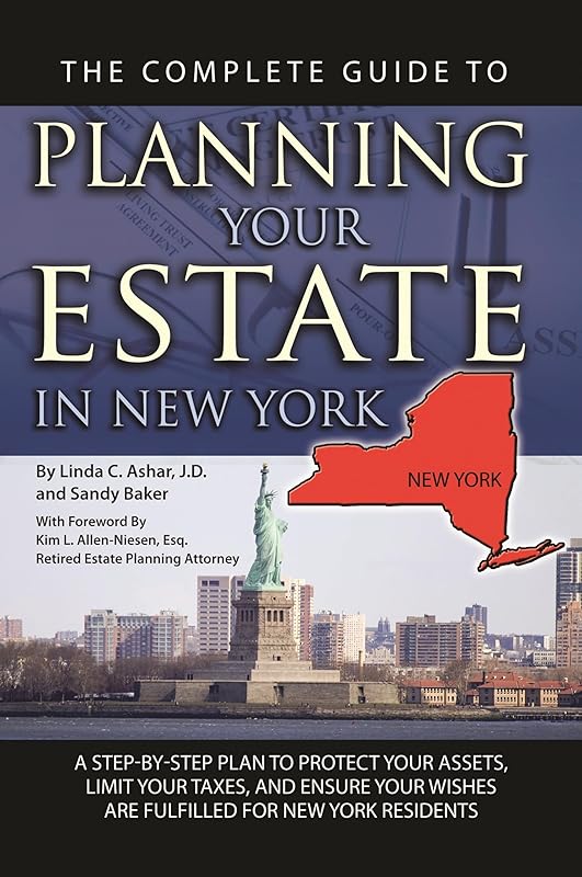 The Complete Guide to Planning Your Estate In New York A Step-By-Step Plan to Protect Your Assets, Limit Your Taxes, and Ensure Your Wishes Are Fulfilled for New York Residents by Linda C. Ashar