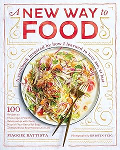 A New Way to Food: 100 Recipes to Encourage a Healthy Relationship with Food, Nourish Your Beautiful Body, and Celebrate Real Wellness for Life by Maggie Battista