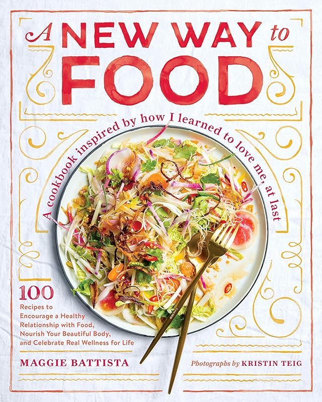 A New Way to Food: 100 Recipes to Encourage a Healthy Relationship with Food, Nourish Your Beautiful Body, and Celebrate Real Wellness for Life by Maggie Battista